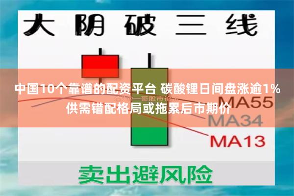 中国10个靠谱的配资平台 碳酸锂日间盘涨逾1% 供需错配格局或拖累后市期价