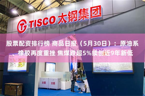 股票配资排行榜 商品日报（5月30日）：原油系、橡胶再度重挫 焦煤跌超5%续创近9年新低