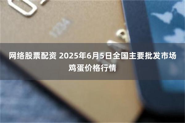 网络股票配资 2025年6月5日全国主要批发市场鸡蛋价格行情