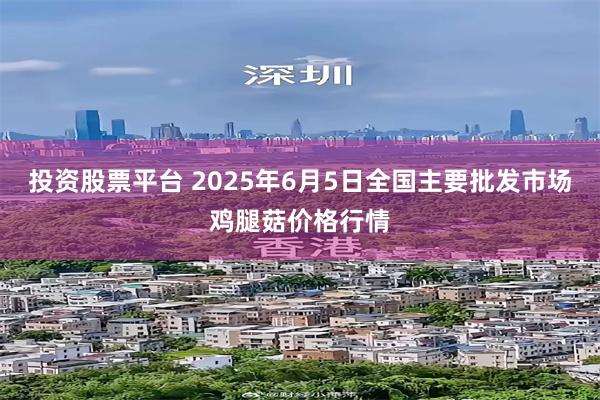 投资股票平台 2025年6月5日全国主要批发市场鸡腿菇价格行情