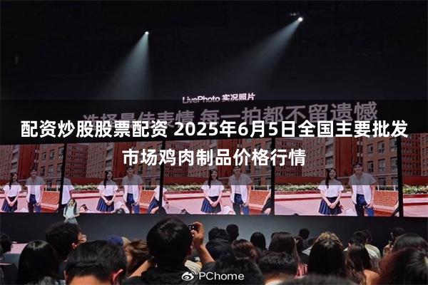 配资炒股股票配资 2025年6月5日全国主要批发市场鸡肉制品价格行情