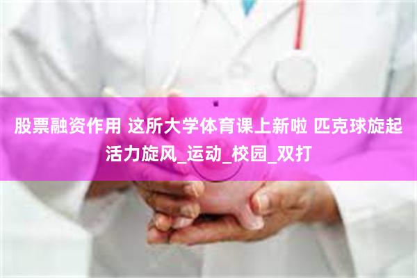 股票融资作用 这所大学体育课上新啦 匹克球旋起活力旋风_运动_校园_双打