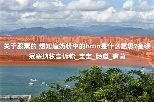 关于股票的 想知道奶粉中的hmo是什么意思?金领冠塞纳牧告诉你_宝宝_肠道_病菌