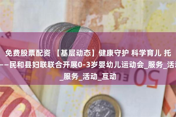免费股票配资 【基层动态】健康守护 科学育儿 托育未来——民和县妇联联合开展0-3岁婴幼儿运动会_服务_活动_互动