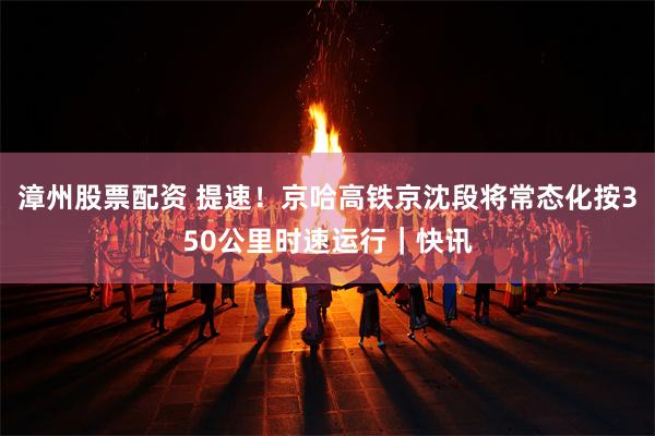 漳州股票配资 提速！京哈高铁京沈段将常态化按350公里时速运行｜快讯