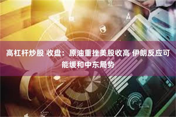 高杠杆炒股 收盘：原油重挫美股收高 伊朗反应可能缓和中东局势