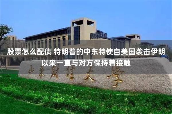 股票怎么配债 特朗普的中东特使自美国袭击伊朗以来一直与对方保持着接触