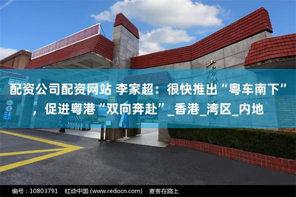 配资公司配资网站 李家超：很快推出“粤车南下”，促进粤港“双向奔赴”_香港_湾区_内地