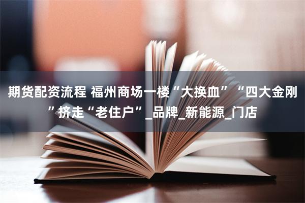 期货配资流程 福州商场一楼“大换血” “四大金刚”挤走“老住户”_品牌_新能源_门店