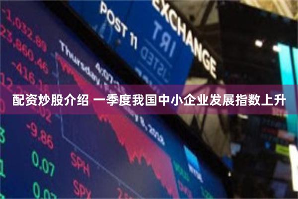 配资炒股介绍 一季度我国中小企业发展指数上升
