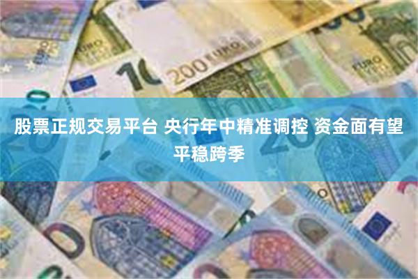 股票正规交易平台 央行年中精准调控 资金面有望平稳跨季