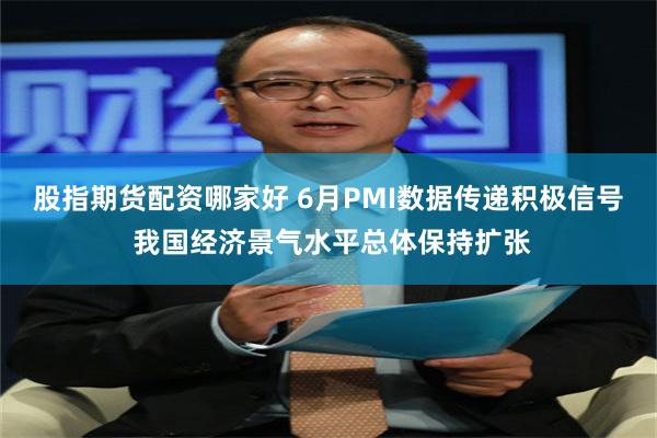 股指期货配资哪家好 6月PMI数据传递积极信号 我国经济景气水平总体保持扩张