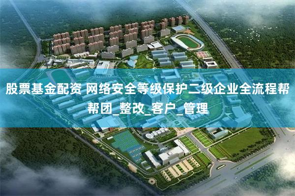 股票基金配资 网络安全等级保护二级企业全流程帮帮团_整改_客户_管理