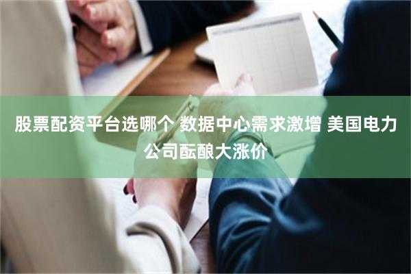 股票配资平台选哪个 数据中心需求激增 美国电力公司酝酿大涨价