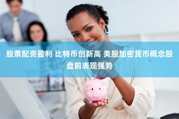 股票配资盈利 比特币创新高 美股加密货币概念股盘前表现强势