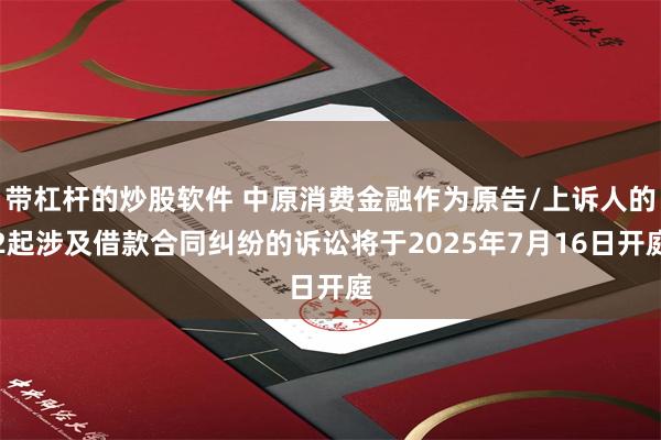带杠杆的炒股软件 中原消费金融作为原告/上诉人的2起涉及借款合同纠纷的诉讼将于2025年7月16日开庭