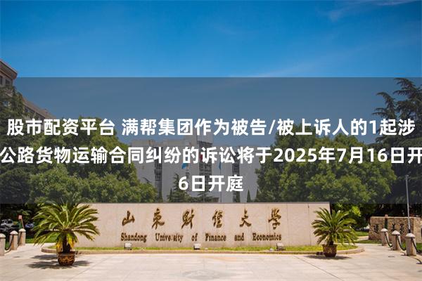 股市配资平台 满帮集团作为被告/被上诉人的1起涉及公路货物运输合同纠纷的诉讼将于2025年7月16日开庭