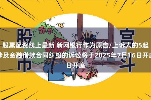 股票配资线上最新 新网银行作为原告/上诉人的5起涉及金融借款合同纠纷的诉讼将于2025年7月16日开庭