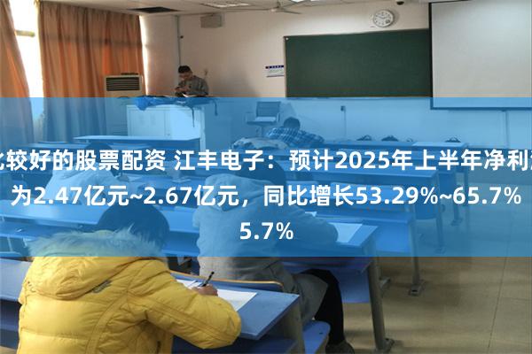 比较好的股票配资 江丰电子：预计2025年上半年净利润为2.47亿元~2.67亿元，同比增长53.29%~65.7%