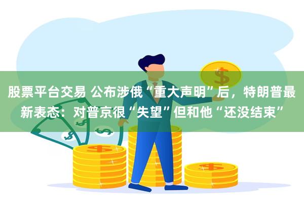 股票平台交易 公布涉俄“重大声明”后，特朗普最新表态：对普京很“失望”但和他“还没结束”