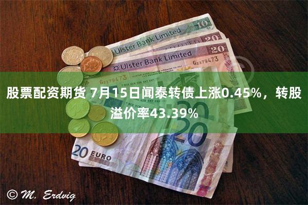 股票配资期货 7月15日闻泰转债上涨0.45%，转股溢价率43.39%