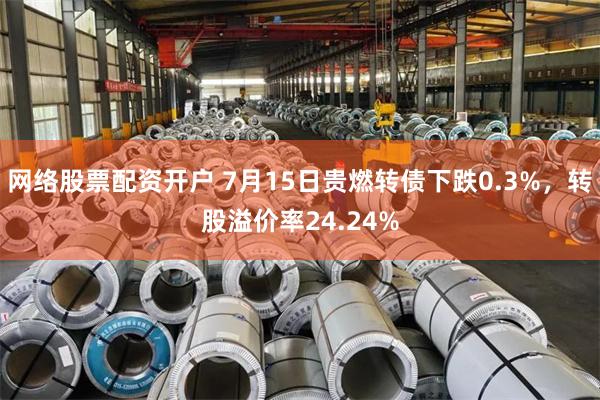 网络股票配资开户 7月15日贵燃转债下跌0.3%，转股溢价率24.24%