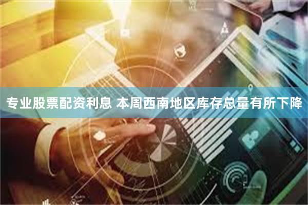 专业股票配资利息 本周西南地区库存总量有所下降