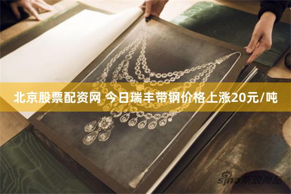 北京股票配资网 今日瑞丰带钢价格上涨20元/吨