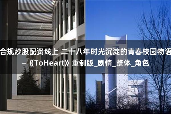 合规炒股配资线上 二十八年时光沉淀的青春校园物语—《ToHeart》重制版_剧情_整体_角色