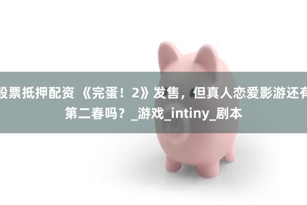 股票抵押配资 《完蛋！2》发售，但真人恋爱影游还有第二春吗？_游戏_intiny_剧本