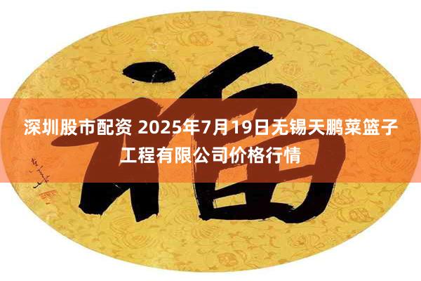 深圳股市配资 2025年7月19日无锡天鹏菜篮子工程有限公司价格行情