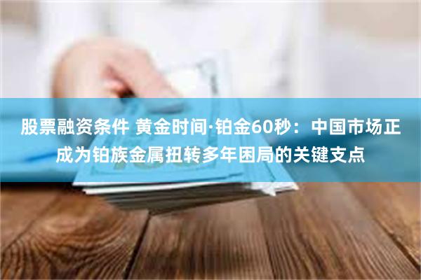 股票融资条件 黄金时间·铂金60秒：中国市场正成为铂族金属扭转多年困局的关键支点