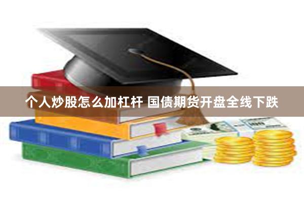 个人炒股怎么加杠杆 国债期货开盘全线下跌