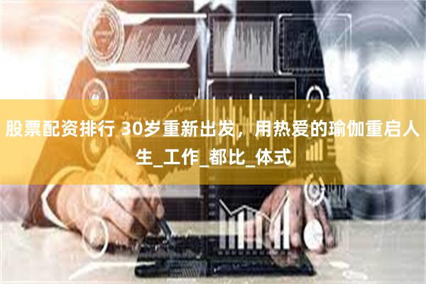 股票配资排行 30岁重新出发，用热爱的瑜伽重启人生_工作_都比_体式