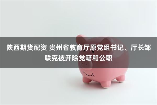 陕西期货配资 贵州省教育厅原党组书记、厅长邹联克被开除党籍和公职