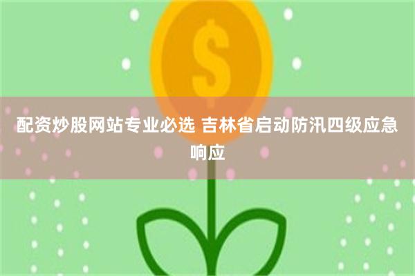 配资炒股网站专业必选 吉林省启动防汛四级应急响应