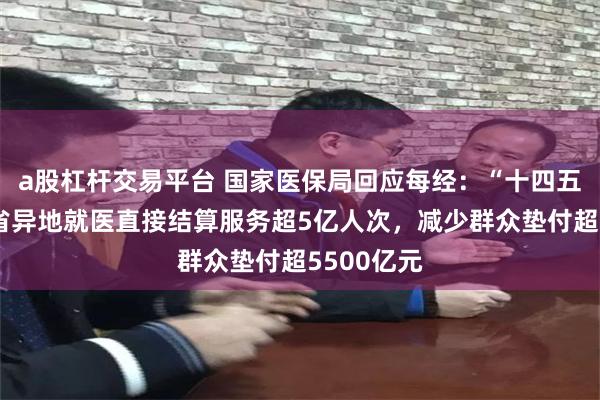 a股杠杆交易平台 国家医保局回应每经：“十四五”期间跨省异地就医直接结算服务超5亿人次，减少群众垫付超5500亿元