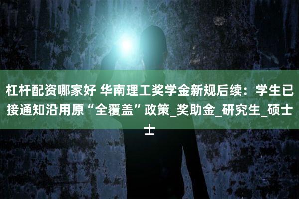杠杆配资哪家好 华南理工奖学金新规后续：学生已接通知沿用原“全覆盖”政策_奖助金_研究生_硕士