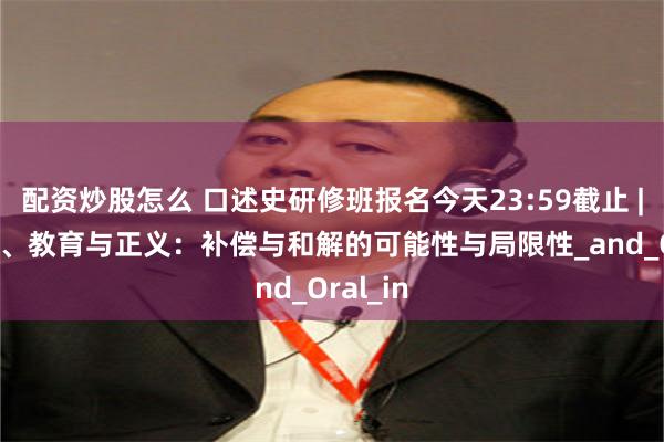 配资炒股怎么 口述史研修班报名今天23:59截止 | 口述史、教育与正义：补偿与和解的可能性与局限性_and_Oral_in