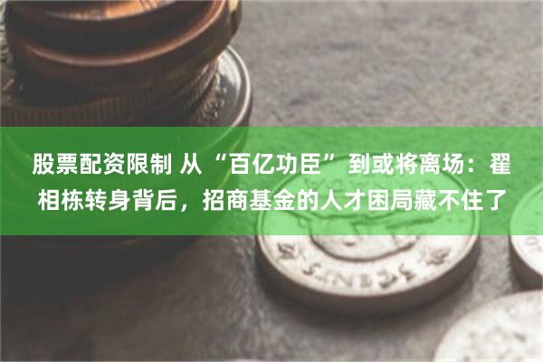 股票配资限制 从 “百亿功臣” 到或将离场：翟相栋转身背后，招商基金的人才困局藏不住了