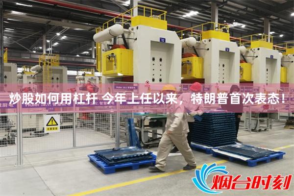 炒股如何用杠杆 今年上任以来，特朗普首次表态！