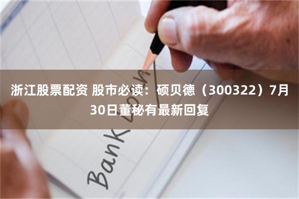 浙江股票配资 股市必读：硕贝德（300322）7月30日董秘有最新回复