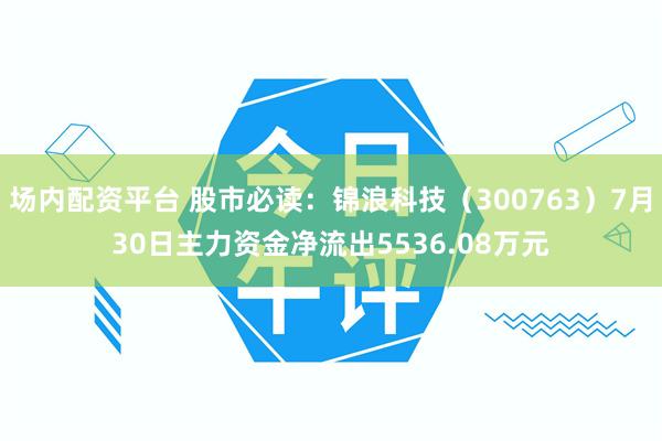 场内配资平台 股市必读：锦浪科技（300763）7月30日主力资金净流出5536.08万元