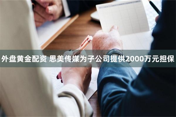 外盘黄金配资 思美传媒为子公司提供2000万元担保