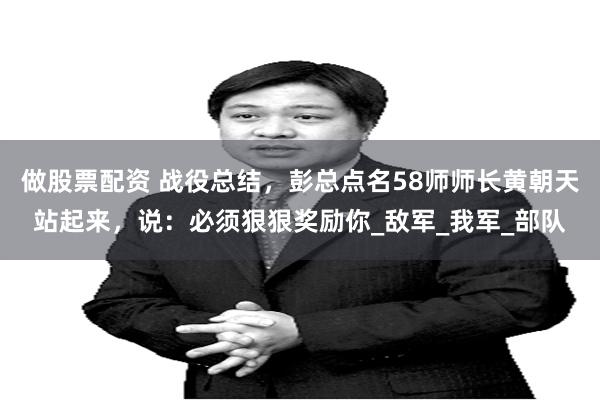 做股票配资 战役总结，彭总点名58师师长黄朝天站起来，说：必须狠狠奖励你_敌军_我军_部队