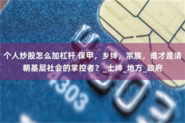 个人炒股怎么加杠杆 保甲，乡绅，宗族，谁才是清朝基层社会的掌控者？_士绅_地方_政府