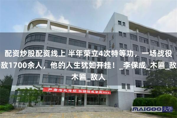 配资炒股配资线上 半年荣立4次特等功，一场战役歼敌1700余人，他的人生犹如开挂！_李保成_木匾_敌人
