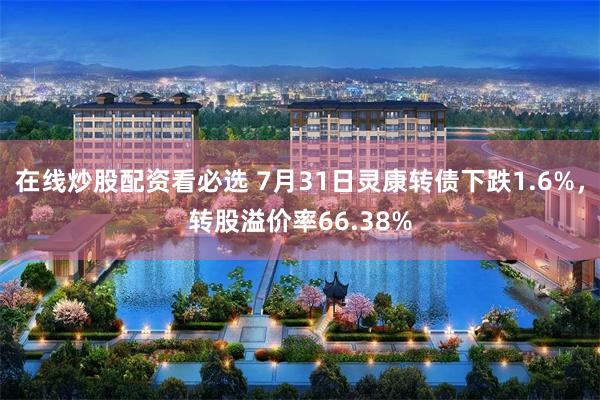 在线炒股配资看必选 7月31日灵康转债下跌1.6%，转股溢价率66.38%