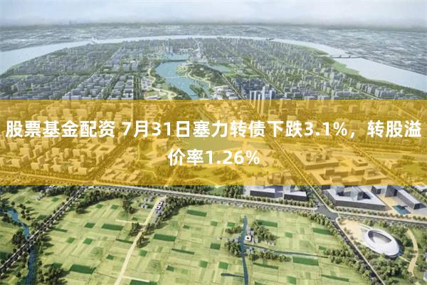 股票基金配资 7月31日塞力转债下跌3.1%，转股溢价率1.26%