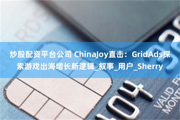 炒股配资平台公司 ChinaJoy直击：GridAds探索游戏出海增长新逻辑_叙事_用户_Sherry